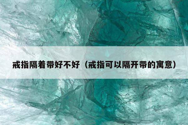 戒指隔着带好不好（戒指可以隔开带的寓意）