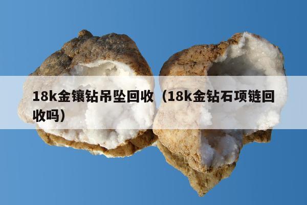 8k金镶钻吊坠回收（18k金钻石项链回收吗）"