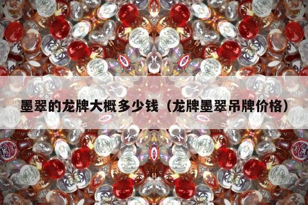 墨翠的龙牌大概多少钱（龙牌墨翠吊牌价格）