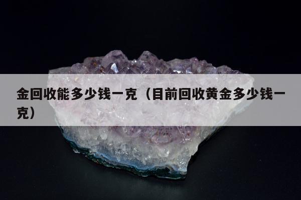 金回收能多少钱一克（目前回收黄金多少钱一克）