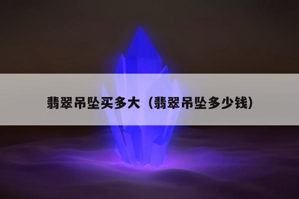 翡翠吊坠买多大（翡翠吊坠多少钱）