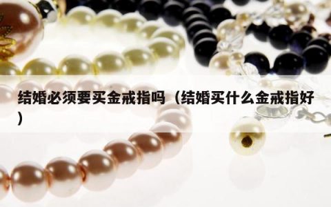 结婚必须要买金戒指吗（结婚买什么金戒指好）