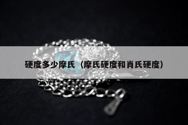 硬度多少摩氏（摩氏硬度和肖氏硬度）