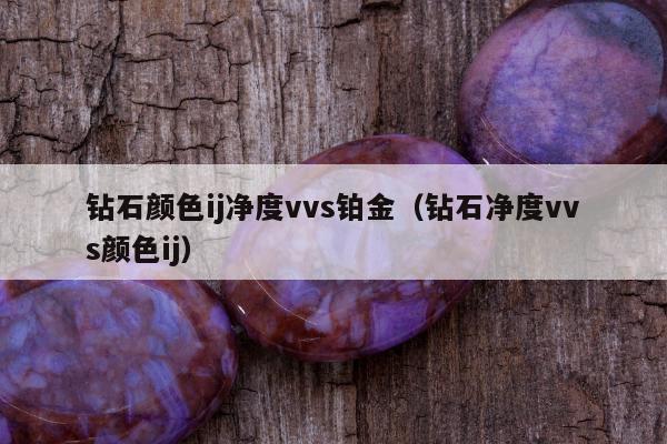钻石颜色ij净度vvs铂金（钻石净度vvs颜色ij）