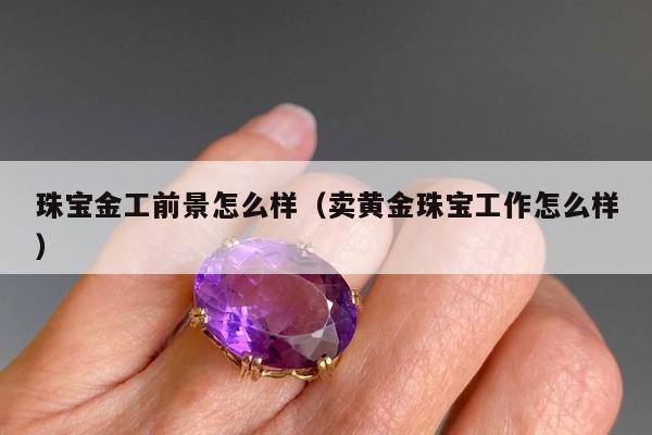 珠宝金工前景怎么样（卖黄金珠宝工作怎么样）