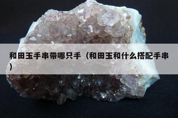 和田玉手串带哪只手（和田玉和什么搭配手串）