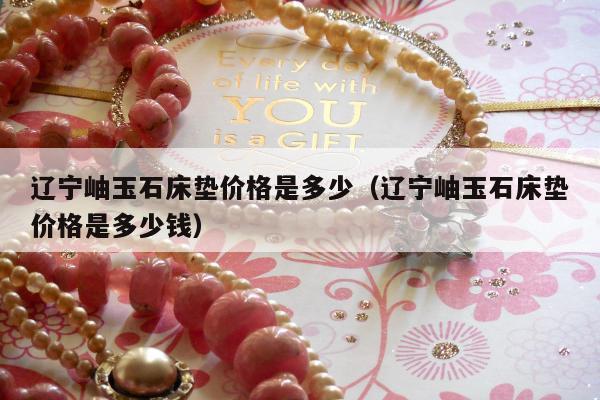 辽宁岫玉石床垫价格是多少（辽宁岫玉石床垫价格是多少钱）
