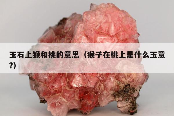 玉石上猴和桃的意思（猴子在桃上是什么玉意?）