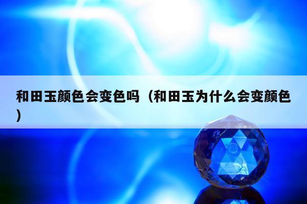 和田玉颜色会变色吗（和田玉为什么会变颜色）