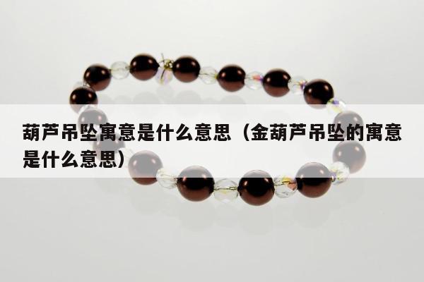 葫芦吊坠寓意是什么意思（金葫芦吊坠的寓意是什么意思）