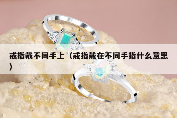 戒指戴不同手上（戒指戴在不同手指什么意思）