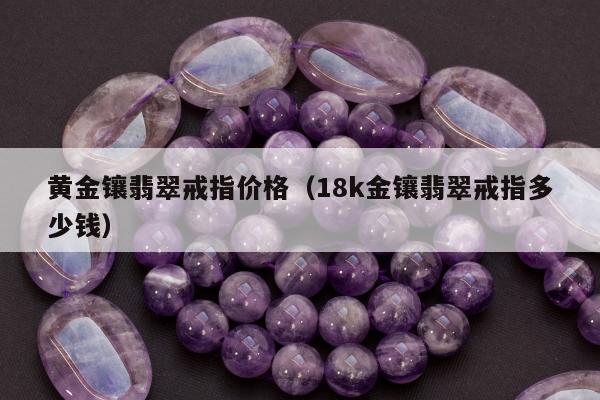 黄金镶翡翠戒指价格（18k金镶翡翠戒指多少钱）