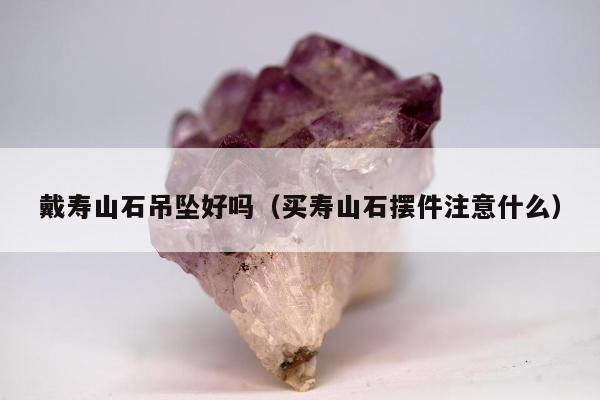 戴寿山石吊坠好吗（买寿山石摆件注意什么）