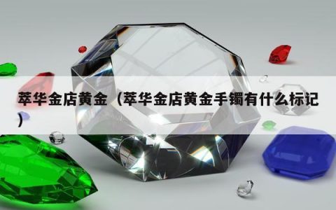 萃华金店黄金（萃华金店黄金手镯有什么标记）