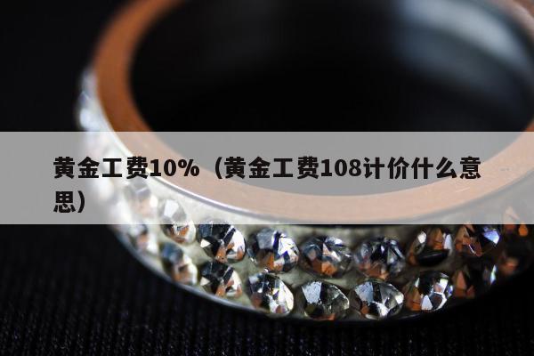 黄金工费10%（黄金工费108计价什么意思）