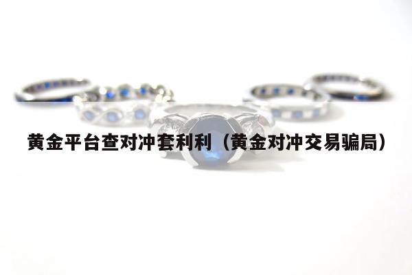 黄金平台查对冲套利利（黄金对冲交易骗局）