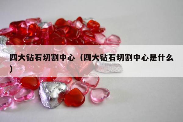 四大钻石切割中心（四大钻石切割中心是什么）