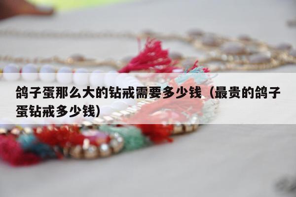 鸽子蛋那么大的钻戒需要多少钱（最贵的鸽子蛋钻戒多少钱）