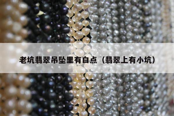 老坑翡翠吊坠里有白点（翡翠上有小坑）
