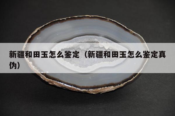 新疆和田玉怎么鉴定（新疆和田玉怎么鉴定真伪）