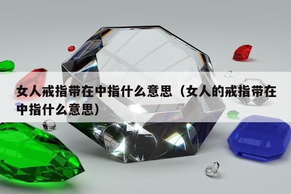 女人戒指带在中指什么意思（女人的戒指带在中指什么意思）