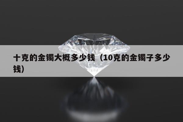 十克的金镯大概多少钱（10克的金镯子多少钱）