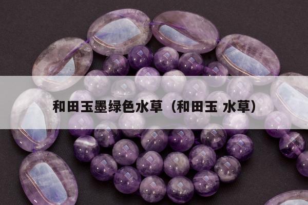 和田玉墨绿色水草（和田玉 水草）