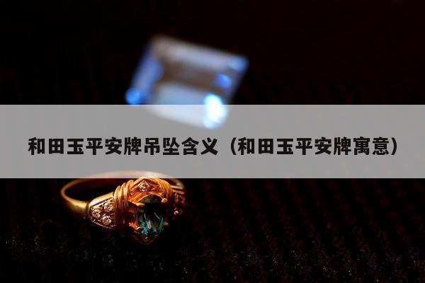 和田玉平安牌吊坠含义（和田玉平安牌寓意）