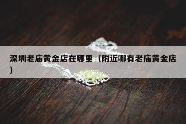 深圳老庙黄金店在哪里（附近哪有老庙黄金店）