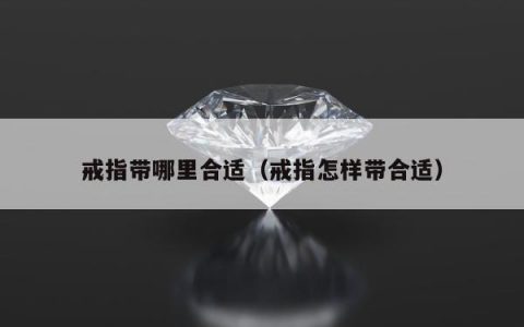 戒指带哪里合适（戒指怎样带合适）