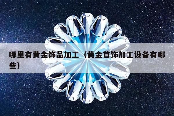哪里有黄金饰品加工（黄金首饰加工设备有哪些）
