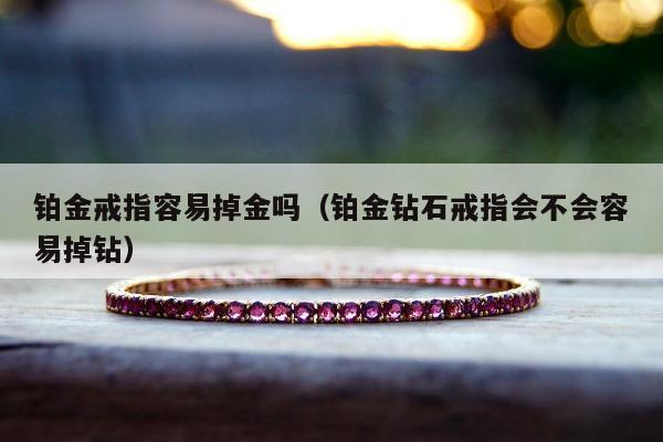 铂金戒指容易掉金吗（铂金钻石戒指会不会容易掉钻）