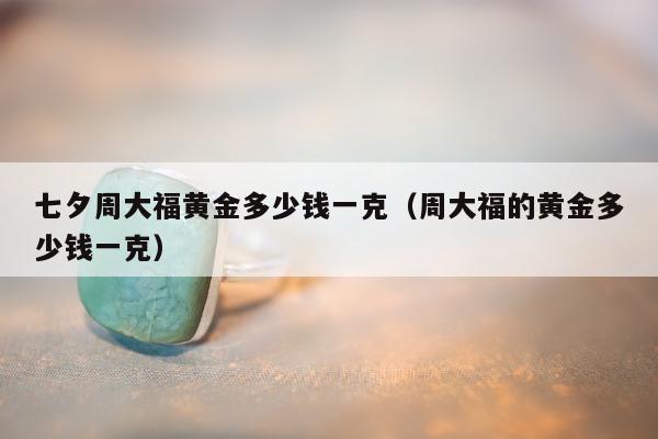 七夕周大福黄金多少钱一克（周大福的黄金多少钱一克）