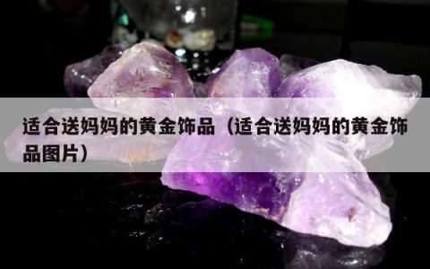 适合送妈妈的黄金饰品（适合送妈妈的黄金饰品图片）