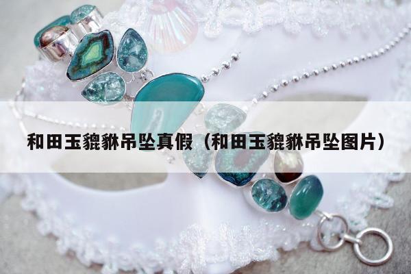 和田玉貔貅吊坠真假（和田玉貔貅吊坠图片）