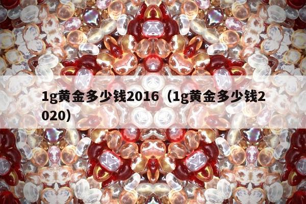 g黄金多少钱2016（1g黄金多少钱2020）"