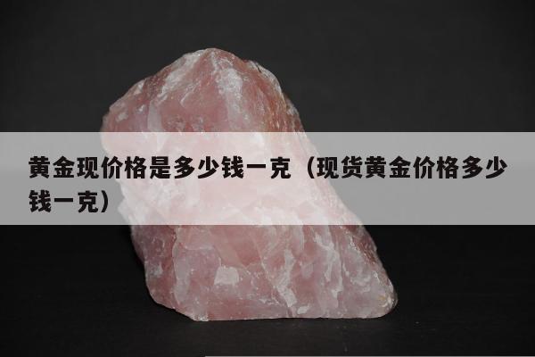 黄金现价格是多少钱一克（现货黄金价格多少钱一克）