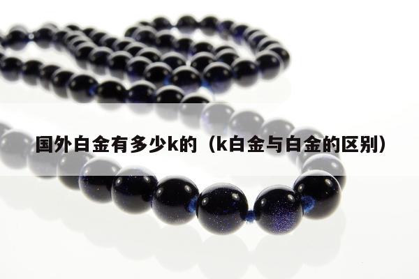 国外白金有多少k的（k白金与白金的区别）