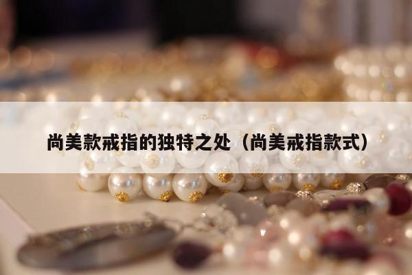尚美款戒指的独特之处（尚美戒指款式）