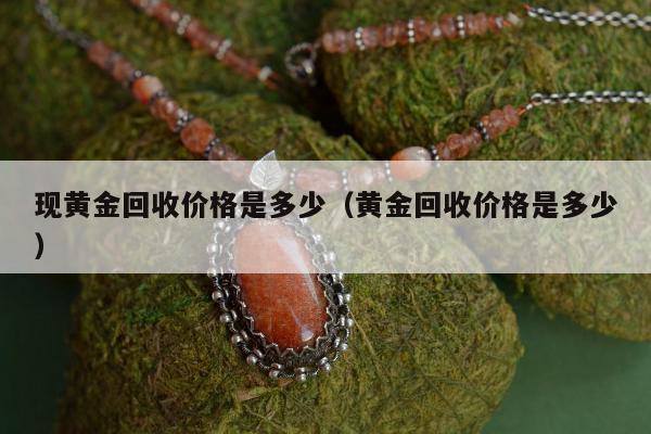 现黄金回收价格是多少（黄金回收价格是多少）