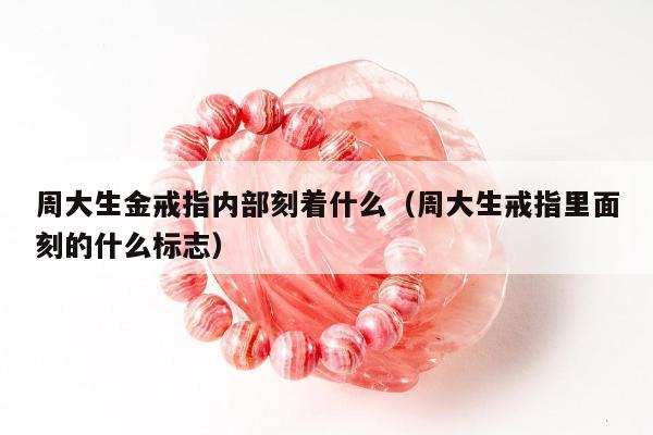周大生金戒指内部刻着什么（周大生戒指里面刻的什么标志）