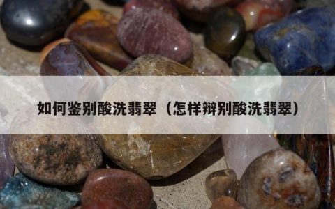如何鉴别酸洗翡翠（怎样辩别酸洗翡翠）
