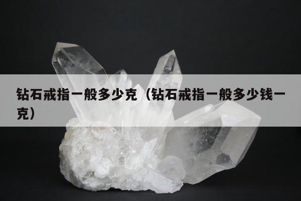 钻石戒指一般多少克（钻石戒指一般多少钱一克）