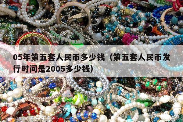 5年第五套人民币多少钱（第五套人民币发行时间是2005多少钱）"