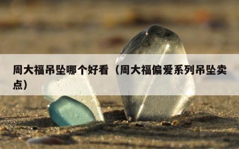 周大福吊坠哪个好看（周大福偏爱系列吊坠卖点）