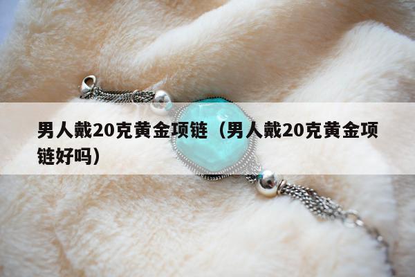 男人戴20克黄金项链（男人戴20克黄金项链好吗）