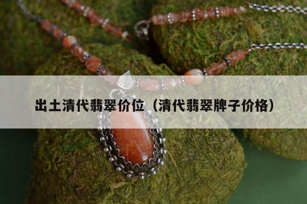 出土清代翡翠价位（清代翡翠牌子价格）
