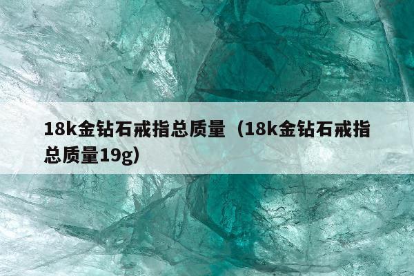 8k金钻石戒指总质量（18k金钻石戒指总质量19g）"