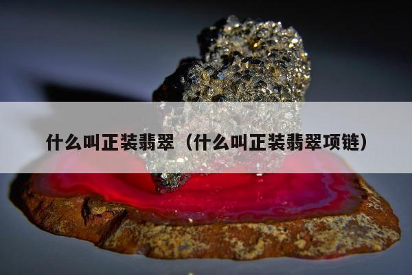 什么叫正装翡翠（什么叫正装翡翠项链）