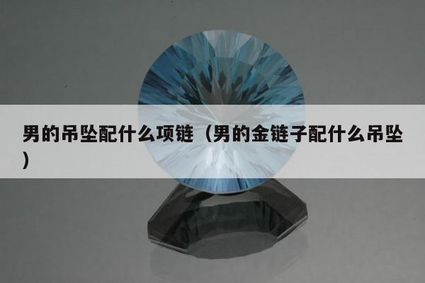 男的吊坠配什么项链（男的金链子配什么吊坠）